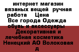 интернет-магазин вязаных вещей, ручная работа! › Цена ­ 1 700 - Все города Одежда, обувь и аксессуары » Декоративная и лечебная косметика   . Ненецкий АО,Волоковая д.